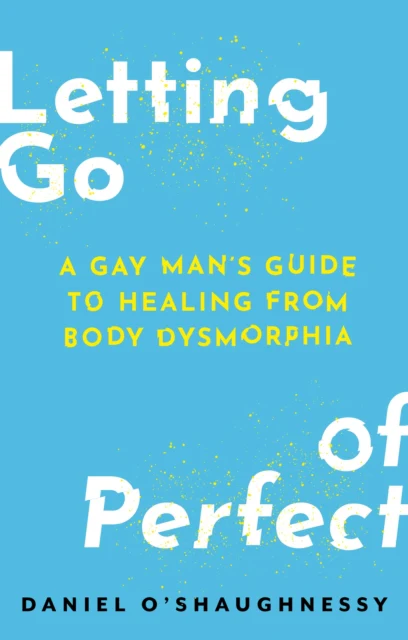 Letting Go of Perfect : A Gay Man’s Guide to Healing from Body Dysmorphia