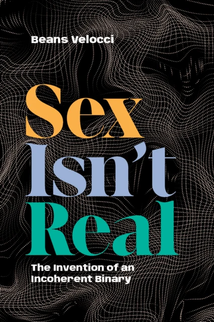Sex Isn't Real : The Invention of an Incoherent Binary